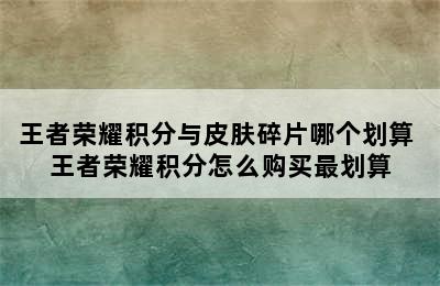 王者荣耀积分与皮肤碎片哪个划算 王者荣耀积分怎么购买最划算